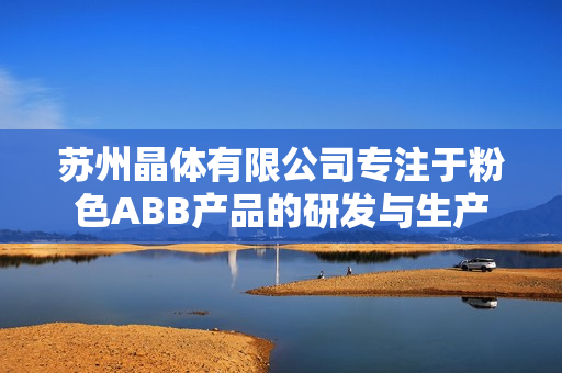 蘇州晶體有限公司專注于粉色ABB產(chǎn)品的研發(fā)與生產(chǎn)