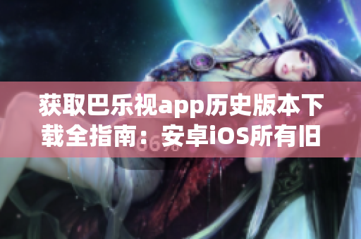 獲取巴樂視app歷史版本下載全指南：安卓iOS所有舊版下載指南