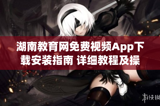 湖南教育網(wǎng)免費視頻App下載安裝指南 詳細教程及操作步驟