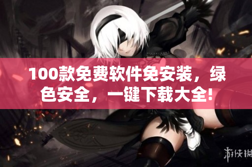 100款免費軟件免安裝，綠色安全，一鍵下載大全!