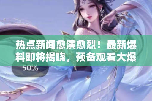 熱點新聞愈演愈烈！最新爆料即將揭曉，預備觀看大爆炸!