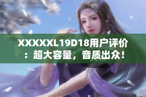 XXXXXL19D18用戶評價：超大容量，音質(zhì)出眾！