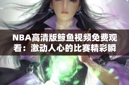NBA高清版鯨魚視頻免費觀看：激動人心的比賽精彩瞬間完整呈現(xiàn)