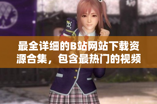 最全詳細的B站網(wǎng)站下載資源合集，包含最熱門的視頻、音樂、游戲等資源