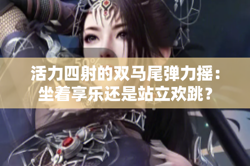 活力四射的雙馬尾彈力搖：坐著享樂還是站立歡跳？