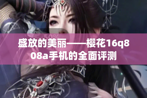 盛放的美麗——櫻花16q808a手機(jī)的全面評測