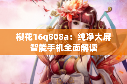 櫻花16q808a：純凈大屏智能手機全面解讀