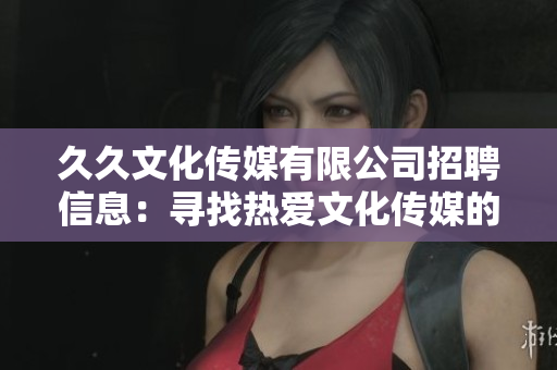久久文化傳媒有限公司招聘信息：尋找熱愛文化傳媒的您，加入我們的團隊！