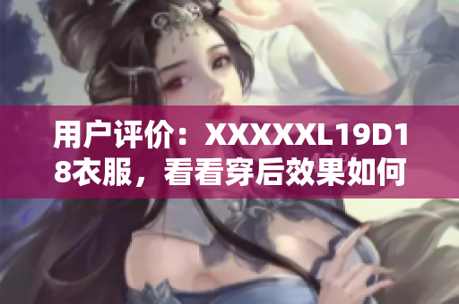 用戶評價：XXXXXL19D18衣服，看看穿后效果如何