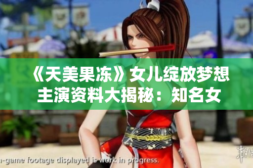 《天美果凍》女兒綻放夢想 主演資料大揭秘：知名女演員扛劇重擔(dān)，精湛演技獲贊