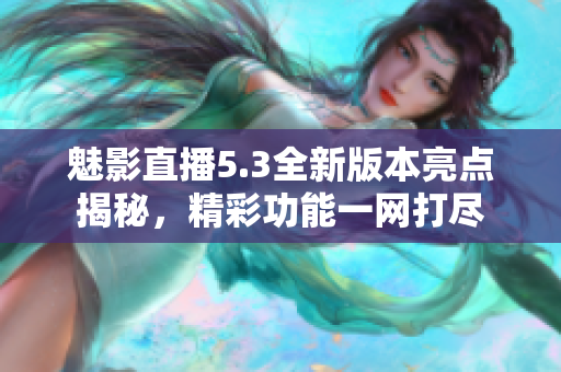 魅影直播5.3全新版本亮點(diǎn)揭秘，精彩功能一網(wǎng)打盡