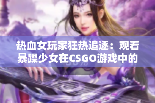 熱血女玩家狂熱追逐：觀看暴躁少女在CSGO游戲中的精彩瞬間