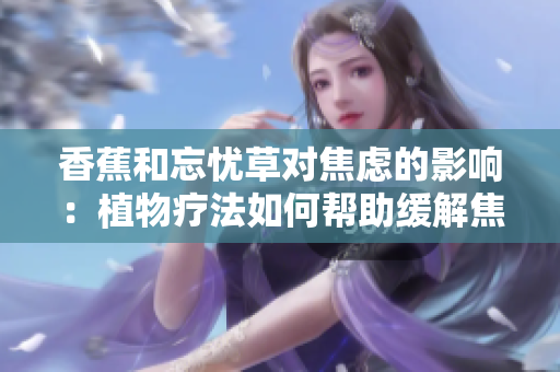 香蕉和忘憂草對(duì)焦慮的影響：植物療法如何幫助緩解焦慮情緒