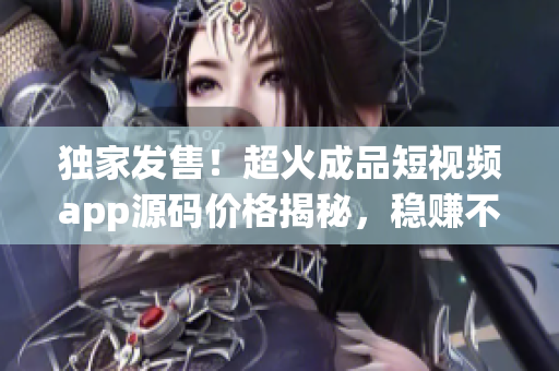 獨(dú)家發(fā)售！超火成品短視頻app源碼價(jià)格揭秘，穩(wěn)賺不賠！