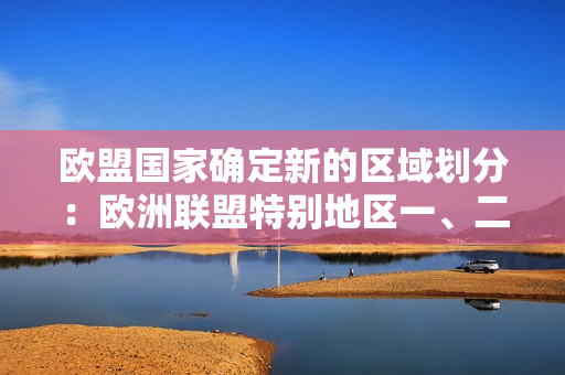 歐盟國家確定新的區(qū)域劃分：歐洲聯(lián)盟特別地區(qū)一、二、三區(qū)