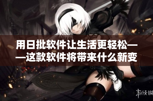 用日批軟件讓生活更輕松——這款軟件將帶來(lái)什么新變化