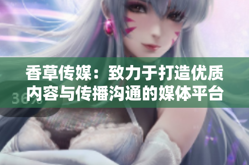 香草傳媒：致力于打造優(yōu)質(zhì)內(nèi)容與傳播溝通的媒體平臺(tái)