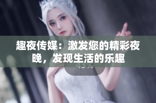 趣夜傳媒：激發(fā)您的精彩夜晚，發(fā)現(xiàn)生活的樂(lè)趣