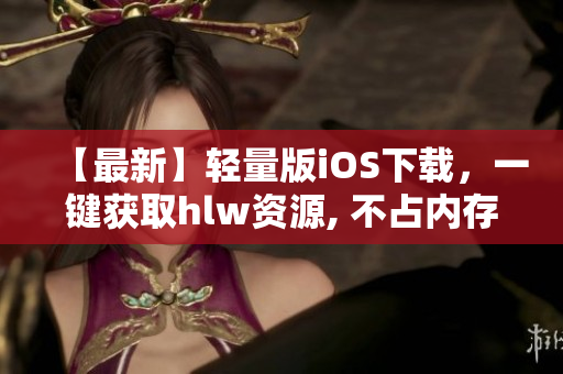 【最新】輕量版iOS下載，一鍵獲取hlw資源, 不占內(nèi)存！