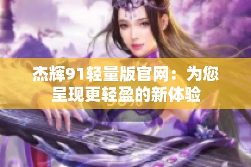 杰輝91輕量版官網(wǎng)：為您呈現(xiàn)更輕盈的新體驗