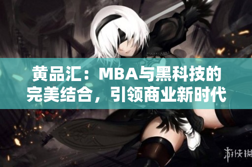 黃品匯：MBA與黑科技的完美結(jié)合，引領(lǐng)商業(yè)新時代