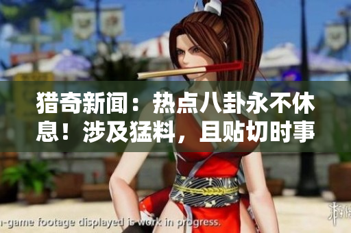獵奇新聞：熱點八卦永不休息！涉及猛料，且貼切時事，你吃瓜看熱鬧！