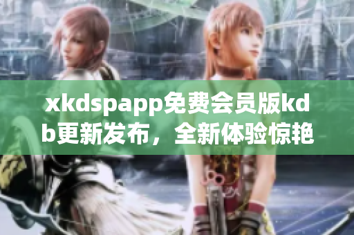 xkdspapp免費會員版kdb更新發(fā)布，全新體驗驚艷來襲