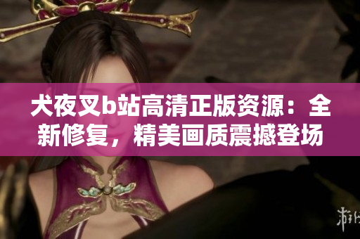 犬夜叉b站高清正版資源：全新修復(fù)，精美畫質(zhì)震撼登場
