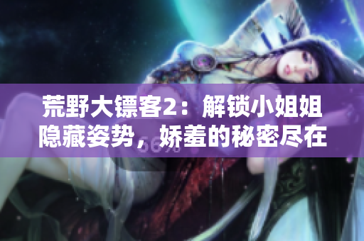 荒野大鏢客2：解鎖小姐姐隱藏姿勢，嬌羞的秘密盡在其中