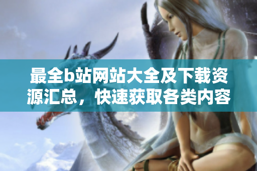 最全b站網(wǎng)站大全及下載資源匯總，快速獲取各類內(nèi)容