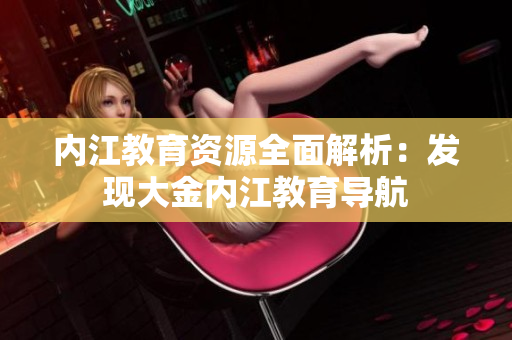 內(nèi)江教育資源全面解析：發(fā)現(xiàn)大金內(nèi)江教育導(dǎo)航