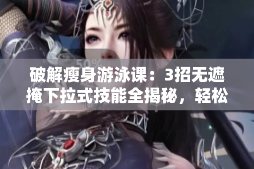 破解瘦身游泳課：3招無遮掩下拉式技能全揭秘，輕松瘦身免費攻略