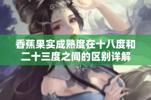 香蕉果實(shí)成熟度在十八度和二十三度之間的區(qū)別詳解