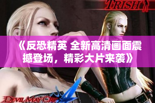 《反恐精英 全新高清畫(huà)面震撼登場(chǎng)，精彩大片來(lái)襲》