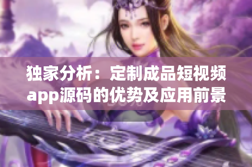 獨(dú)家分析：定制成品短視頻app源碼的優(yōu)勢(shì)及應(yīng)用前景