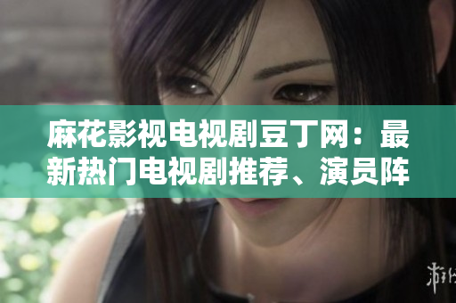 麻花影視電視劇豆丁網(wǎng)：最新熱門電視劇推薦、演員陣容以及劇情解析