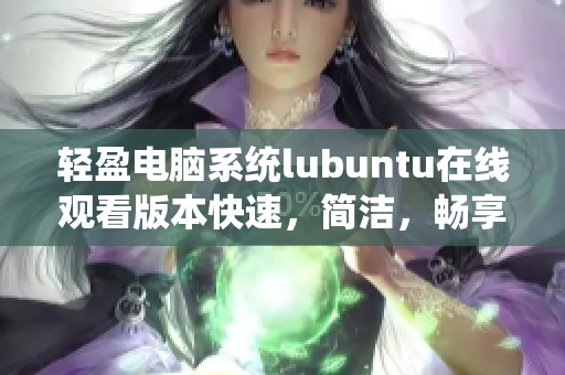 輕盈電腦系統(tǒng)lubuntu在線觀看版本快速，簡(jiǎn)潔，暢享流暢體驗(yàn)