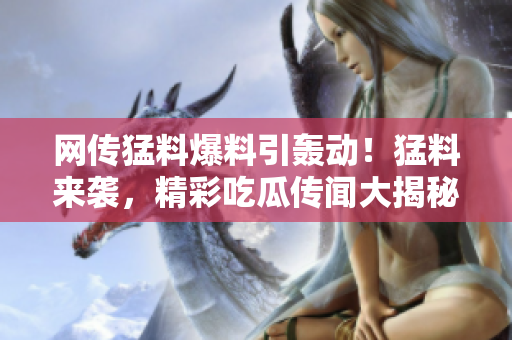 網(wǎng)傳猛料爆料引轟動(dòng)！猛料來(lái)襲，精彩吃瓜傳聞大揭秘