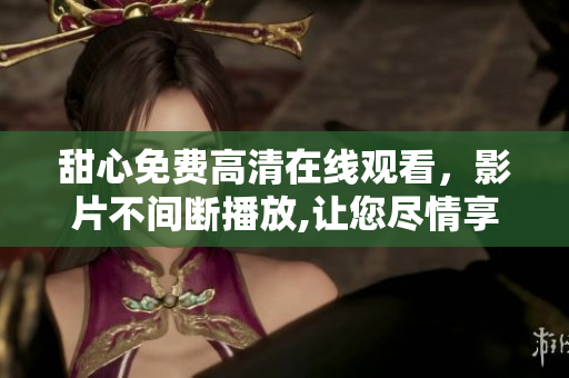 甜心免費(fèi)高清在線觀看，影片不間斷播放,讓您盡情享受獨(dú)特觀賞體驗(yàn)