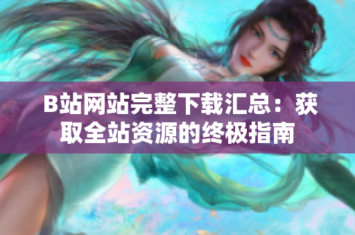  B站網(wǎng)站完整下載匯總：獲取全站資源的終極指南