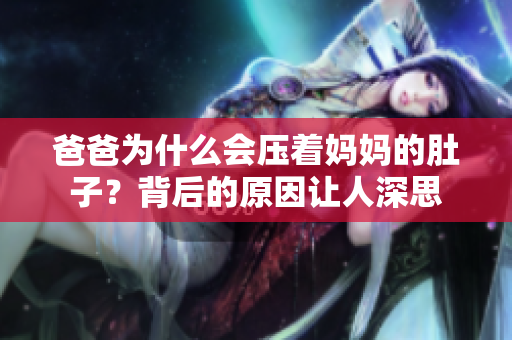爸爸為什么會(huì)壓著媽媽的肚子？背后的原因讓人深思