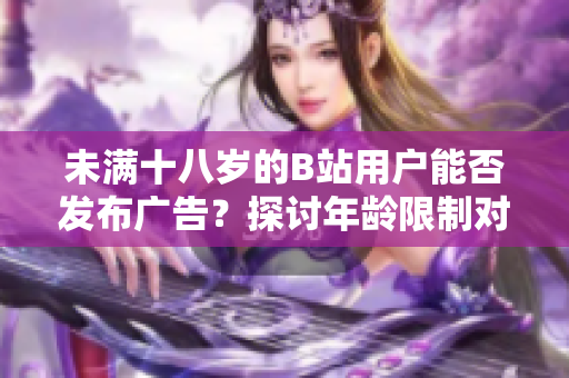 未滿十八歲的B站用戶能否發(fā)布廣告？探討年齡限制對(duì)廣告合作的影響