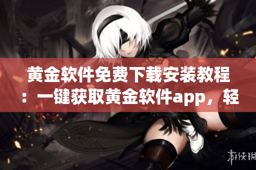 黃金軟件免費(fèi)下載安裝教程：一鍵獲取黃金軟件app，輕松使用指南