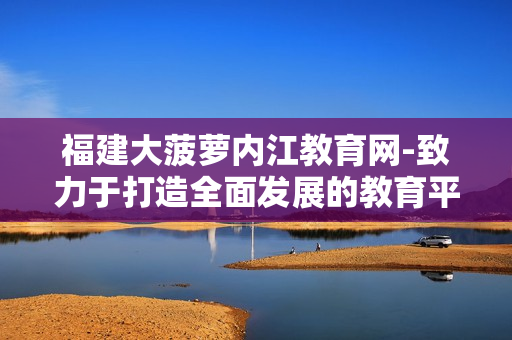 福建大菠蘿內(nèi)江教育網(wǎng)-致力于打造全面發(fā)展的教育平臺(tái)