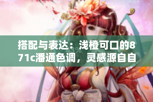 搭配與表達(dá)：淺橙可口的871c潘通色調(diào)，靈感源自自然之美