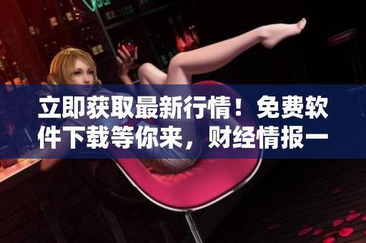 立即獲取最新行情！免費(fèi)軟件下載等你來，財(cái)經(jīng)情報(bào)一鍵掌握