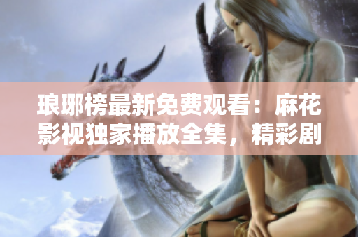 瑯琊榜最新免費(fèi)觀看：麻花影視獨(dú)家播放全集，精彩劇情盡收眼底