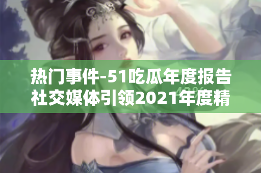 熱門(mén)事件-51吃瓜年度報(bào)告社交媒體引領(lǐng)2021年度精彩事件回顧