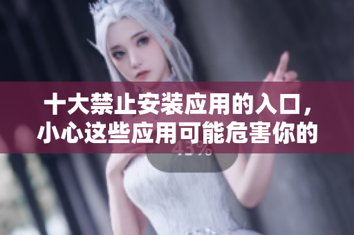 十大禁止安裝應(yīng)用的入口，小心這些應(yīng)用可能危害你的設(shè)備