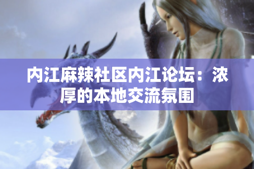 內(nèi)江麻辣社區(qū)內(nèi)江論壇：濃厚的本地交流氛圍